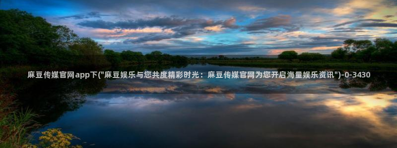 麻豆资讯描述：麻豆传媒官网app下(\
